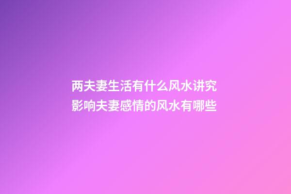 两夫妻生活有什么风水讲究 影响夫妻感情的风水有哪些